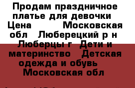 Продам праздничное платье для девочки › Цена ­ 700 - Московская обл., Люберецкий р-н, Люберцы г. Дети и материнство » Детская одежда и обувь   . Московская обл.